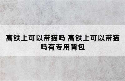 高铁上可以带猫吗 高铁上可以带猫吗有专用背包